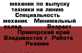 механик по выпуску техники на линию › Специальность ­ механик › Минимальный оклад ­ 25 000 › Возраст ­ 60 - Приморский край, Владивосток г. Работа » Резюме   